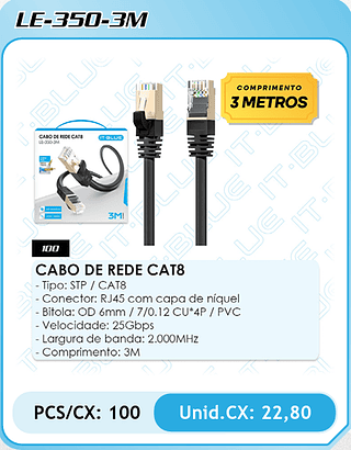 CABO DE REDE CAT8 - Tipo: STP / CAT8 - Conector: RJ45 com capa de níquel - Bitola: OD 6mm / 7/0.12 CU*4P / PVC - Velocidade: 25Gbps - Largura de banda: 2.000MHz Comprimento: 3M PCS/CX: 100 Unid.CX: 22,80