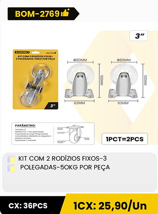 KIT COM 2 RODÍZIOS FIXOS-3 POLEGADAS-5OKG POR PEÇA CX: 36PCS 1CX: 25,90/Un